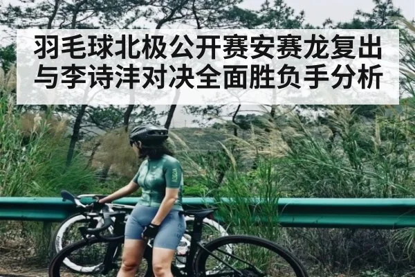 羽毛球北极公开赛安赛龙复出与李诗沣对决全面胜负手分析
