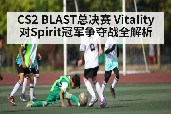 CS2 BLAST总决赛 Vitality对Spirit冠军争夺战全解析