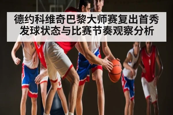 德约科维奇巴黎大师赛复出首秀发球状态与比赛节奏观察分析